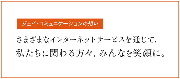 ジェイ・コミュニケーションの想い さまざまなインターネットサービスを通じて、私たちに関わる方、みんなを笑顔に。